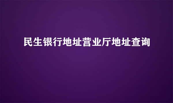 民生银行地址营业厅地址查询