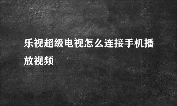 乐视超级电视怎么连接手机播放视频