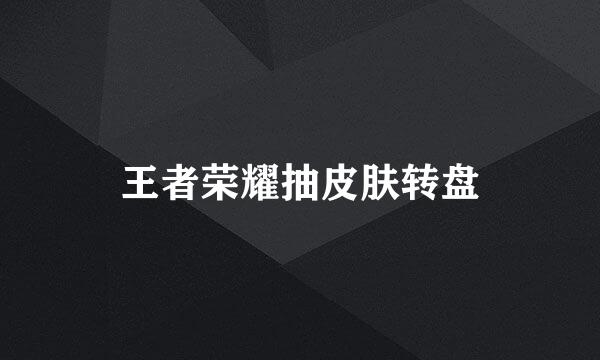 王者荣耀抽皮肤转盘