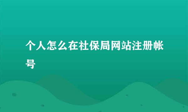 个人怎么在社保局网站注册帐号