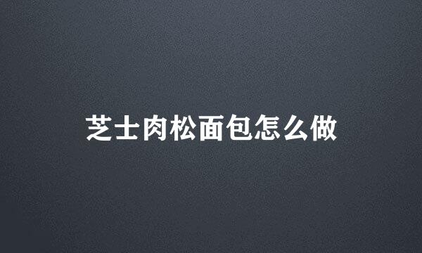 芝士肉松面包怎么做