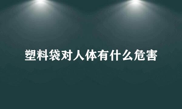 塑料袋对人体有什么危害