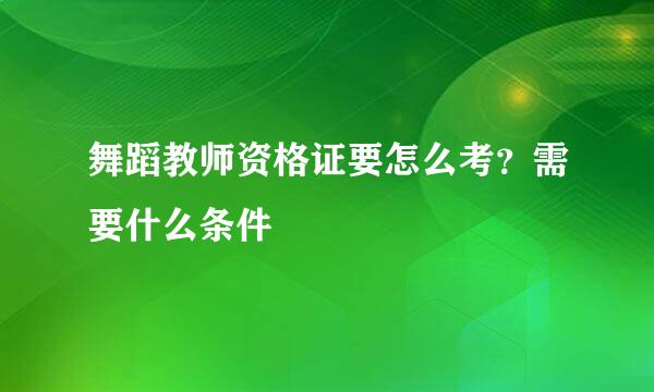 舞蹈教师资格证要怎么考？需要什么条件