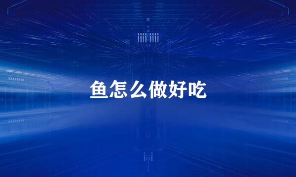 鱼怎么做好吃