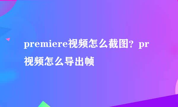 premiere视频怎么截图？pr视频怎么导出帧