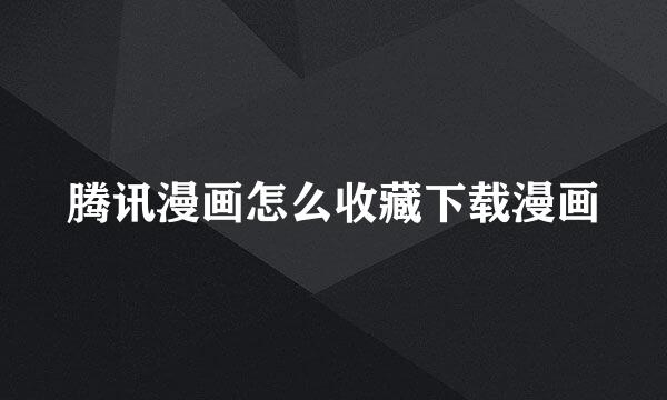 腾讯漫画怎么收藏下载漫画