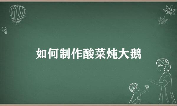 如何制作酸菜炖大鹅