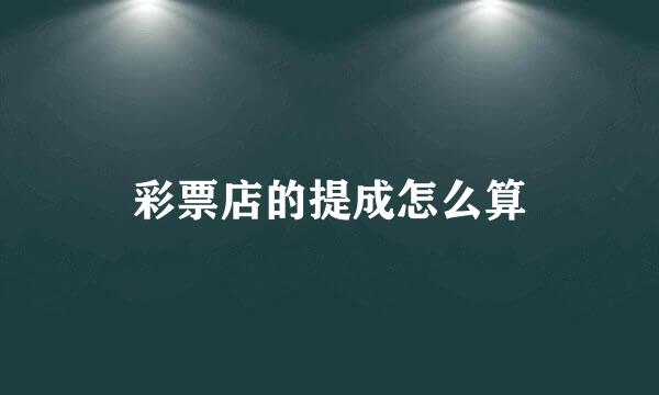 彩票店的提成怎么算