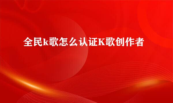 全民k歌怎么认证K歌创作者