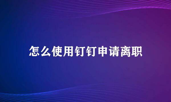 怎么使用钉钉申请离职