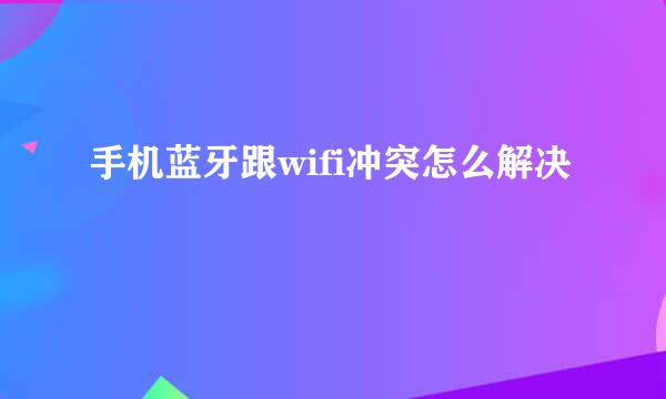 手机蓝牙跟wifi冲突怎么解决