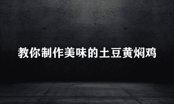 教你制作美味的土豆黄焖鸡