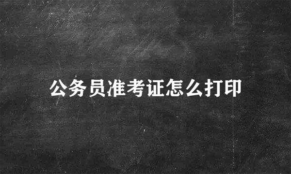 公务员准考证怎么打印