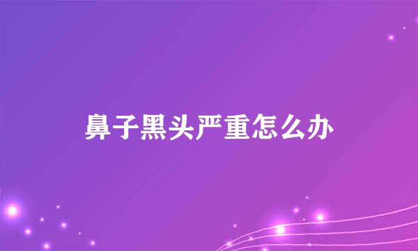 鼻子黑头严重怎么办