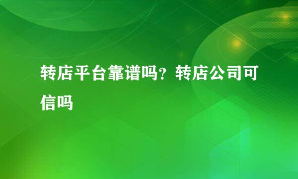转店平台靠谱吗？转店公司可信吗
