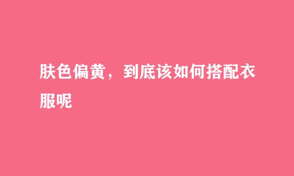 肤色偏黄，到底该如何搭配衣服呢
