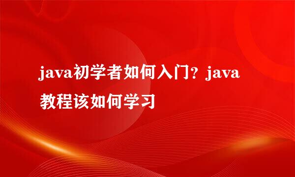java初学者如何入门？java教程该如何学习