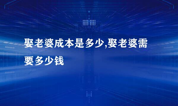 娶老婆成本是多少,娶老婆需要多少钱