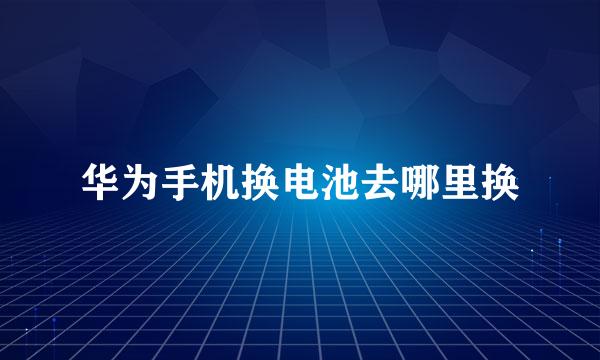 华为手机换电池去哪里换