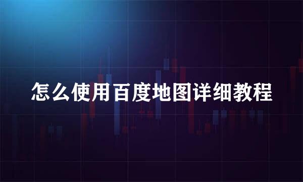 怎么使用百度地图详细教程