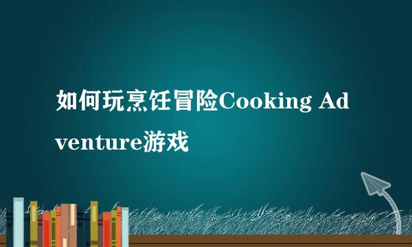 如何玩烹饪冒险Cooking Adventure游戏