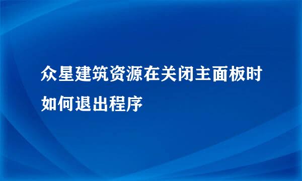 众星建筑资源在关闭主面板时如何退出程序
