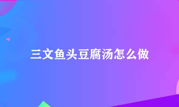 三文鱼头豆腐汤怎么做