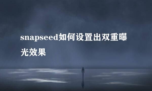 snapseed如何设置出双重曝光效果