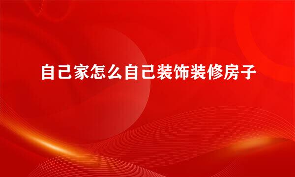 自己家怎么自己装饰装修房子