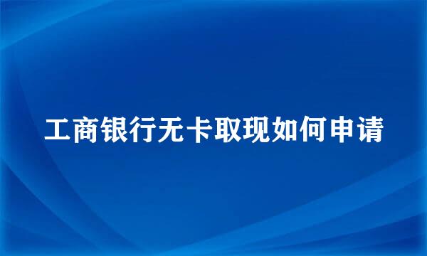 工商银行无卡取现如何申请