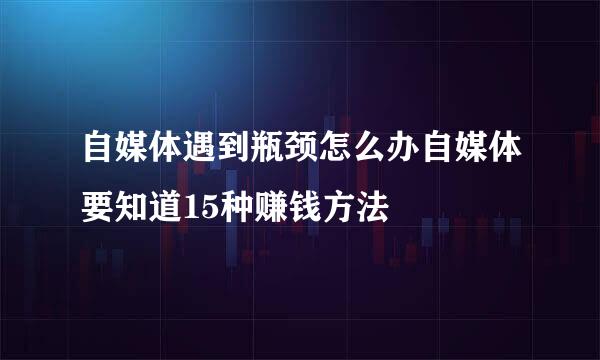 自媒体遇到瓶颈怎么办自媒体要知道15种赚钱方法
