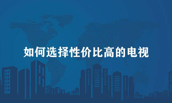 如何选择性价比高的电视