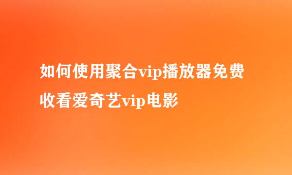 如何使用聚合vip播放器免费收看爱奇艺vip电影