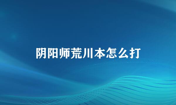 阴阳师荒川本怎么打