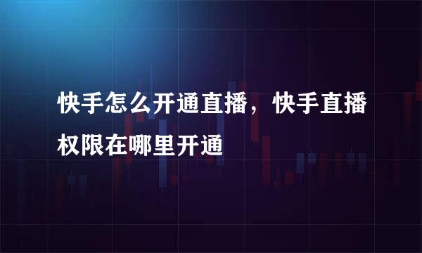 快手怎么开通直播，快手直播权限在哪里开通