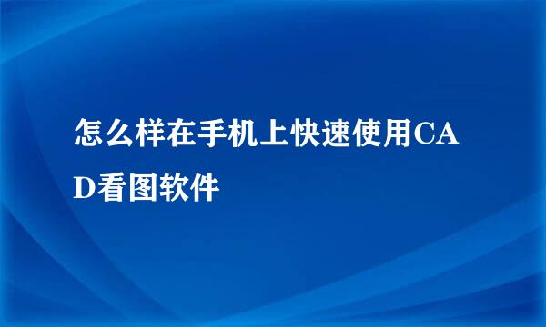 怎么样在手机上快速使用CAD看图软件