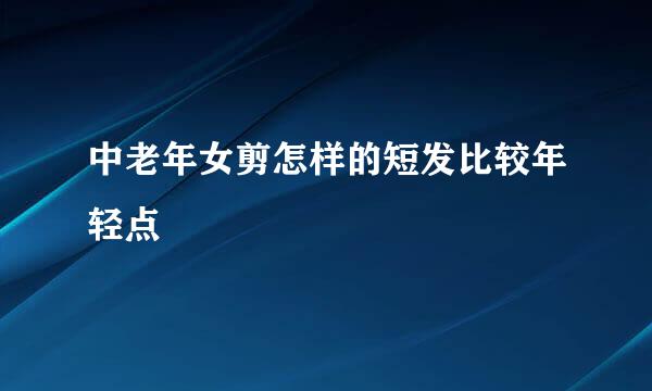 中老年女剪怎样的短发比较年轻点