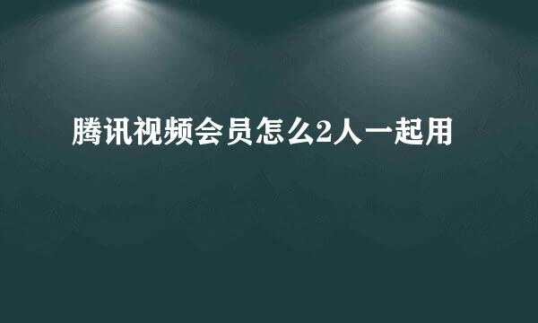 腾讯视频会员怎么2人一起用