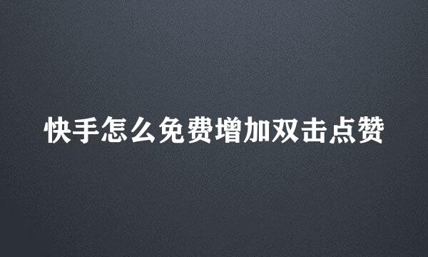 快手怎么免费增加双击点赞