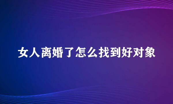女人离婚了怎么找到好对象