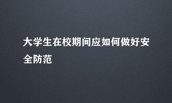 大学生在校期间应如何做好安全防范