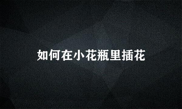 如何在小花瓶里插花