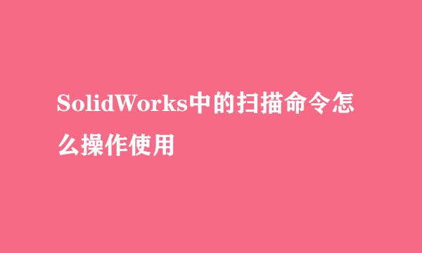 SolidWorks中的扫描命令怎么操作使用