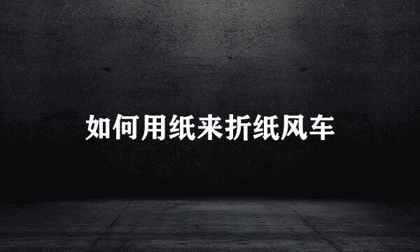如何用纸来折纸风车