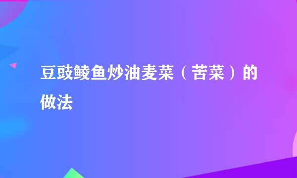 豆豉鲮鱼炒油麦菜（苦菜）的做法
