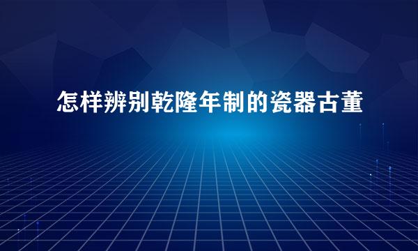 怎样辨别乾隆年制的瓷器古董
