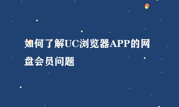 如何了解UC浏览器APP的网盘会员问题