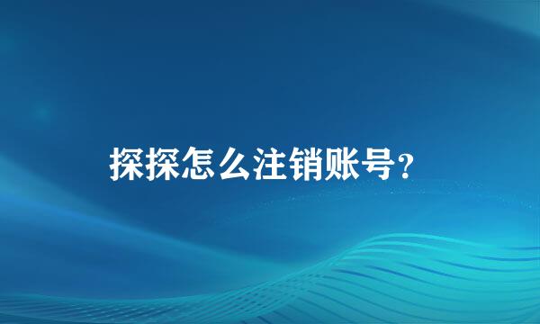 探探怎么注销账号？