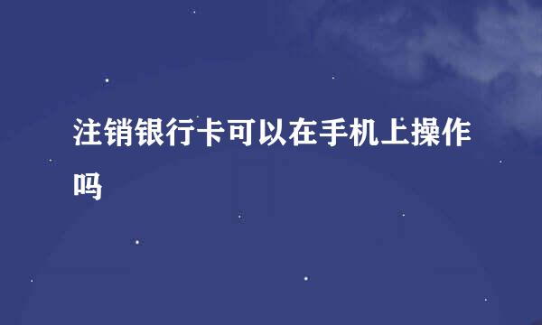 注销银行卡可以在手机上操作吗