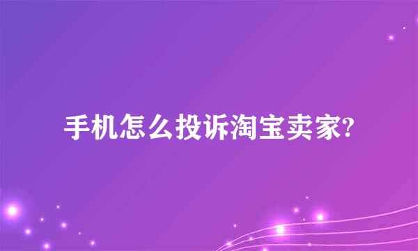 手机怎么投诉淘宝卖家?
